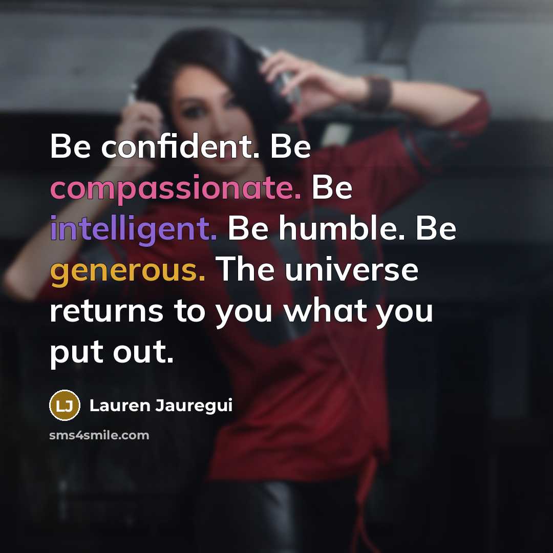 “Be confident. Be compassionate. Be intelligent. Be humble. Be generous. The universe returns to you what you put out.” quote by Lauren Jauregui