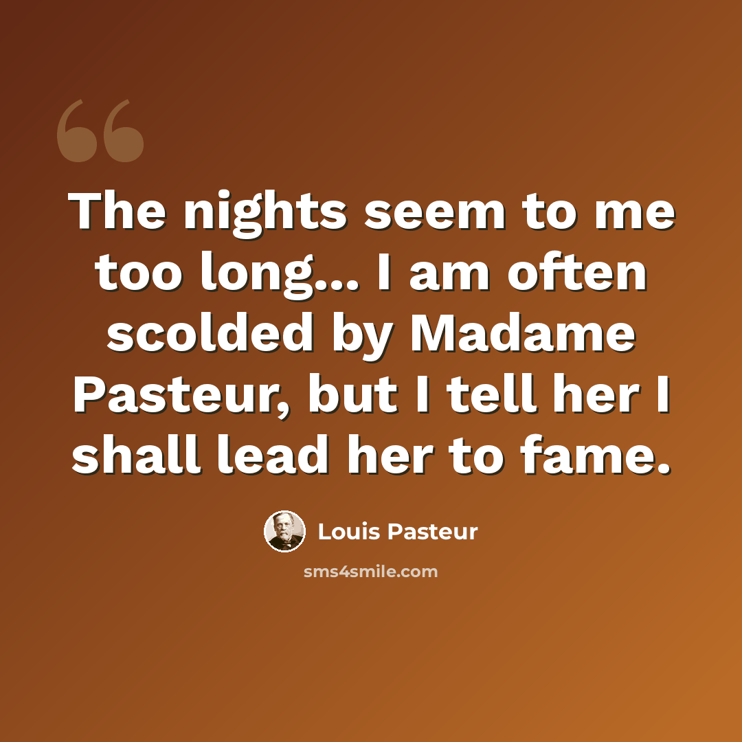 “The nights seem to me too long... I am often scolded by Madame Pasteur, but I tell her I shall lead her to fame.” quote by Louis Pasteur