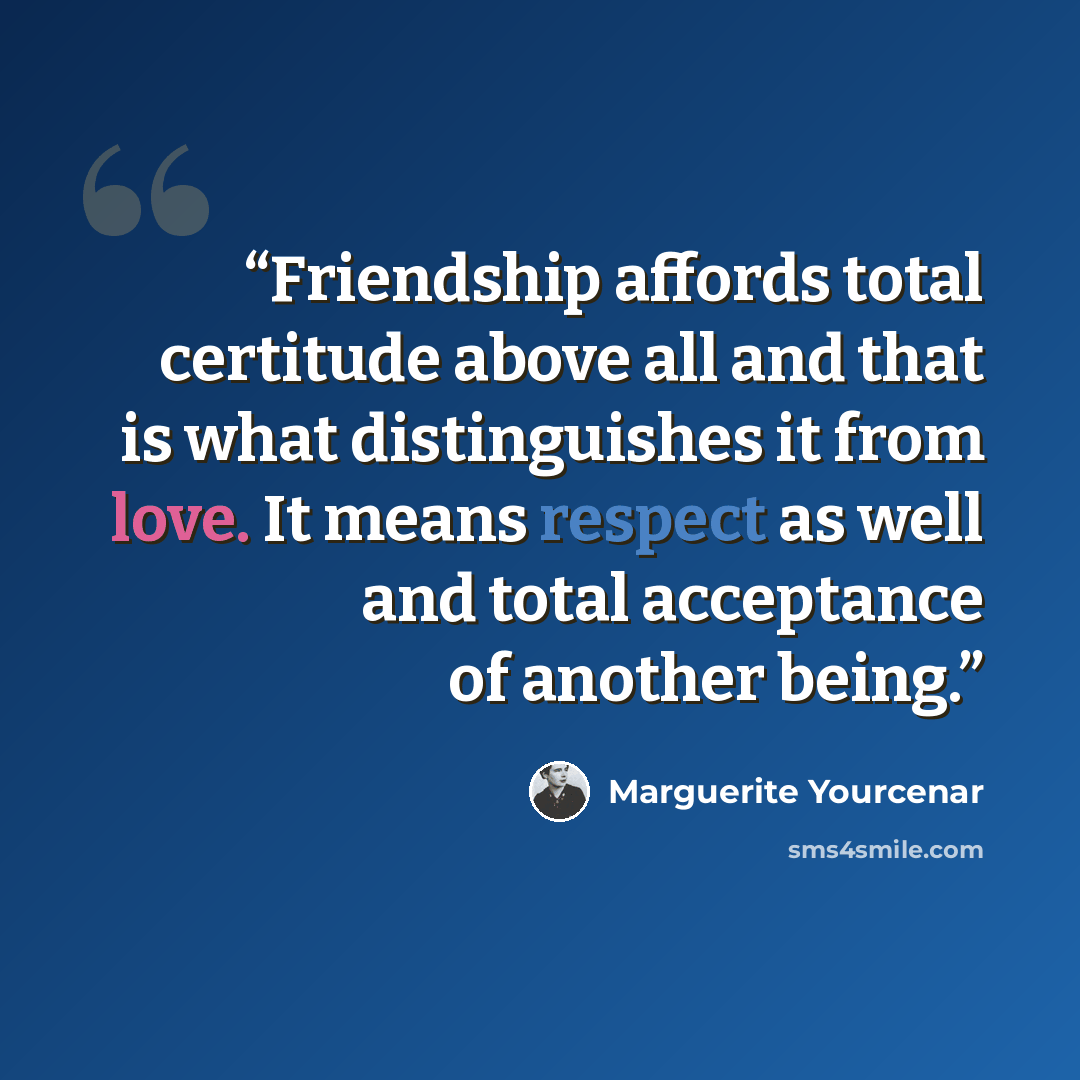 “Friendship affords total certitude above all and that is what distinguishes it from love. It means respect as well and total acceptance of another being.” quote by Marguerite Yourcenar