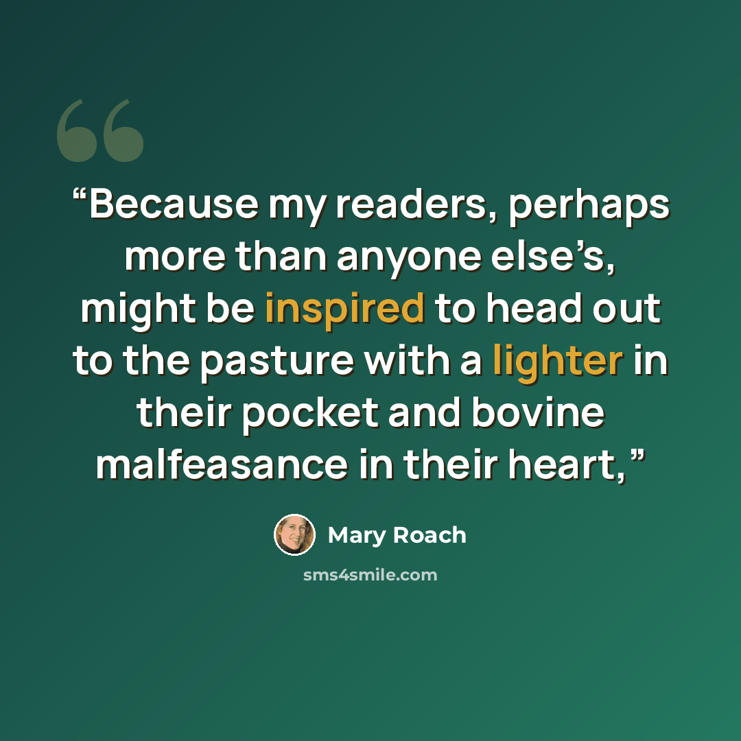 “Because my readers, perhaps more than anyone else’s, might be inspired to head out to the pasture with a lighter in their pocket and bovine malfeasance in their heart,” quote by Mary Roach