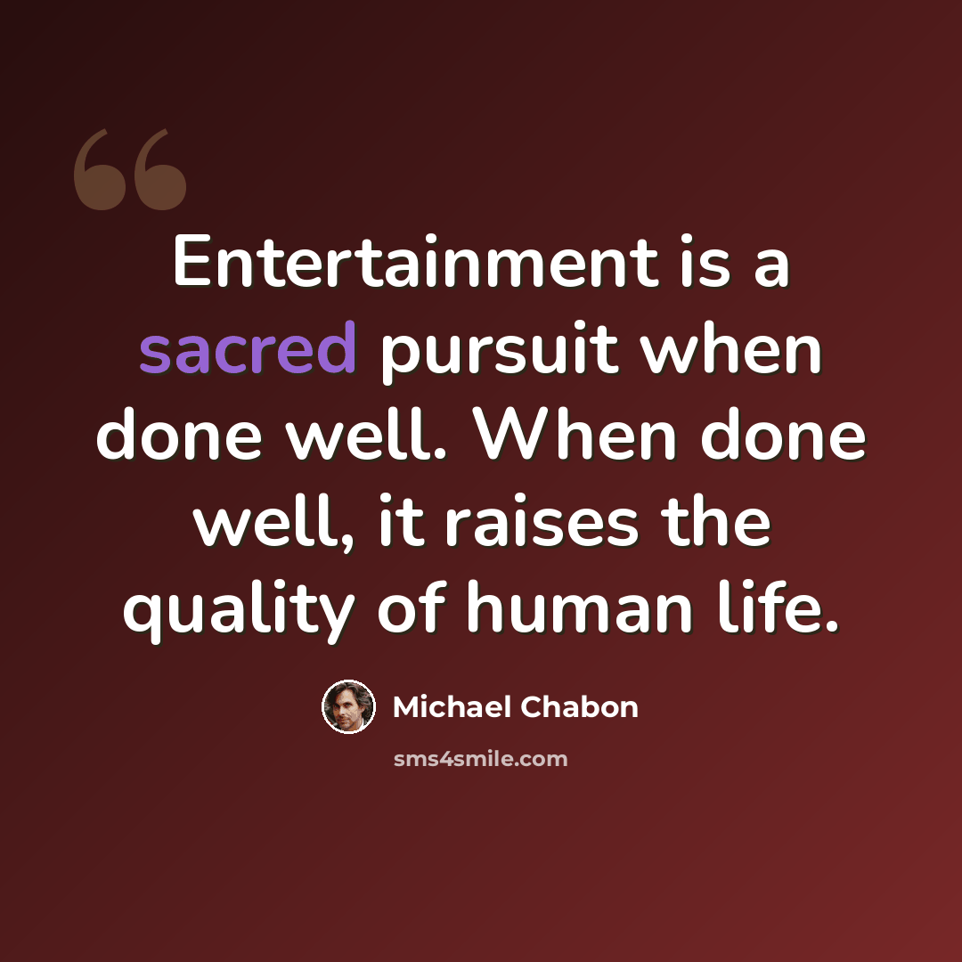 “Entertainment is a sacred pursuit when done well. When done well, it raises the quality of human life.” quote by Michael Chabon