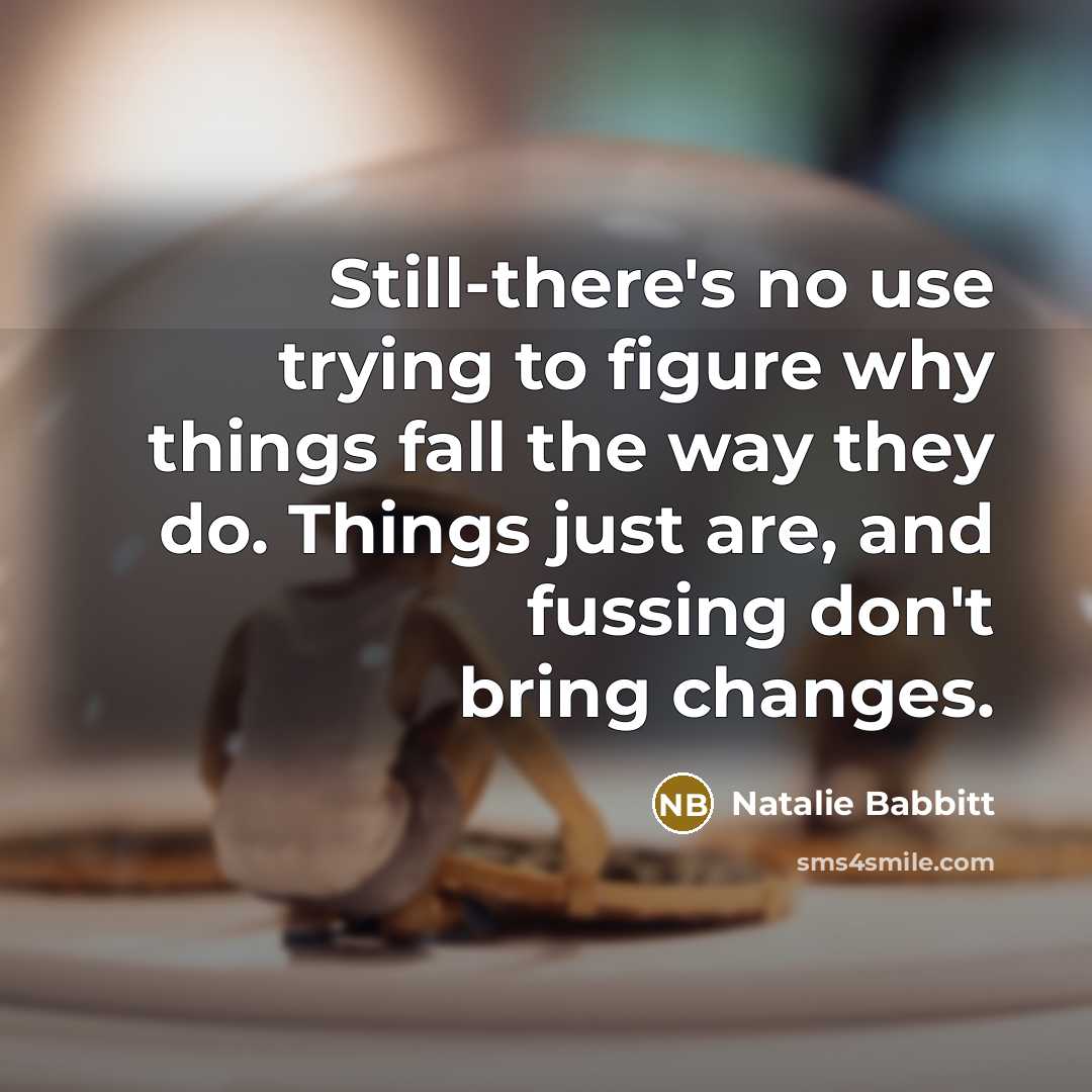 “Still-there's no use trying to figure why things fall the way they do. Things just are, and fussing don't bring changes.” quote by Natalie Babbitt