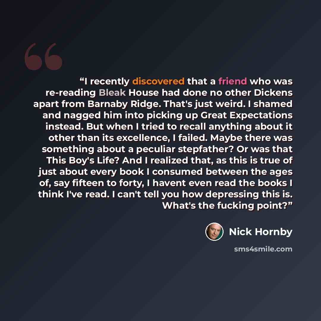“I recently discovered that a friend who was re-reading Bleak House had done no other Dickens apart from Barnaby Ridge. That's just weird. I shamed and nagged him into picking up Great Expectations instead. But when I tried to recall anything about it other than its excellence, I failed. Maybe…” quote by Nick Hornby