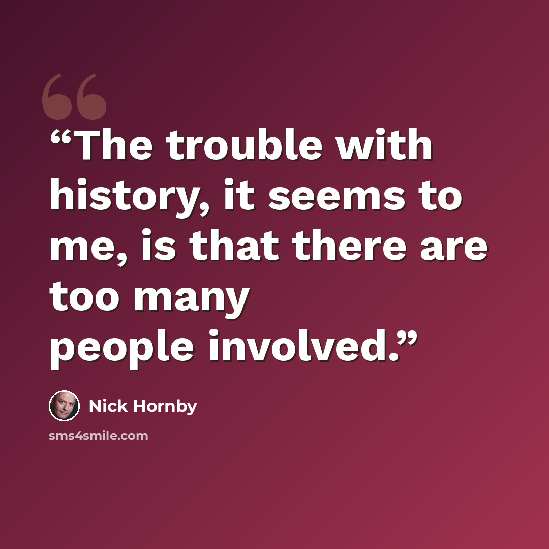 “The trouble with history, it seems to me, is that there are too many people involved.” quote by Nick Hornby