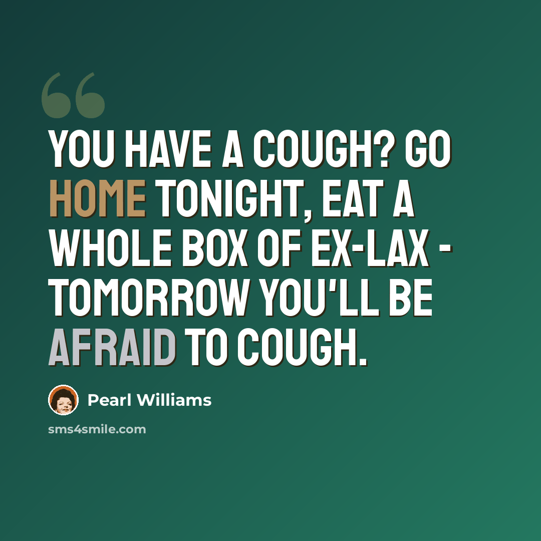 “You have a cough? Go home tonight, eat a whole box of Ex-Lax - tomorrow you'll be afraid to cough.” quote by Pearl Williams