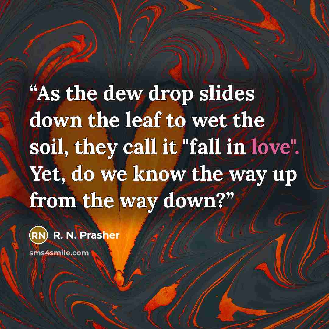 “As the dew drop slides down the leaf to wet the soil, they call it "fall in love". Yet, do we know the way up from the way down?” quote by R. N. Prasher