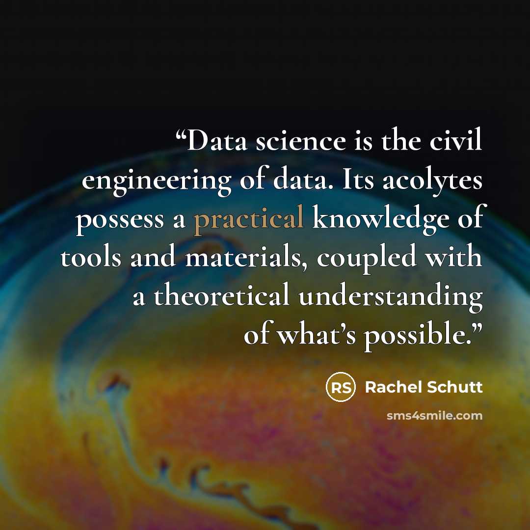 “Data science is the civil engineering of data. Its acolytes possess a practical knowledge of tools and materials, coupled with a theoretical understanding of what’s possible.” quote by Rachel Schutt