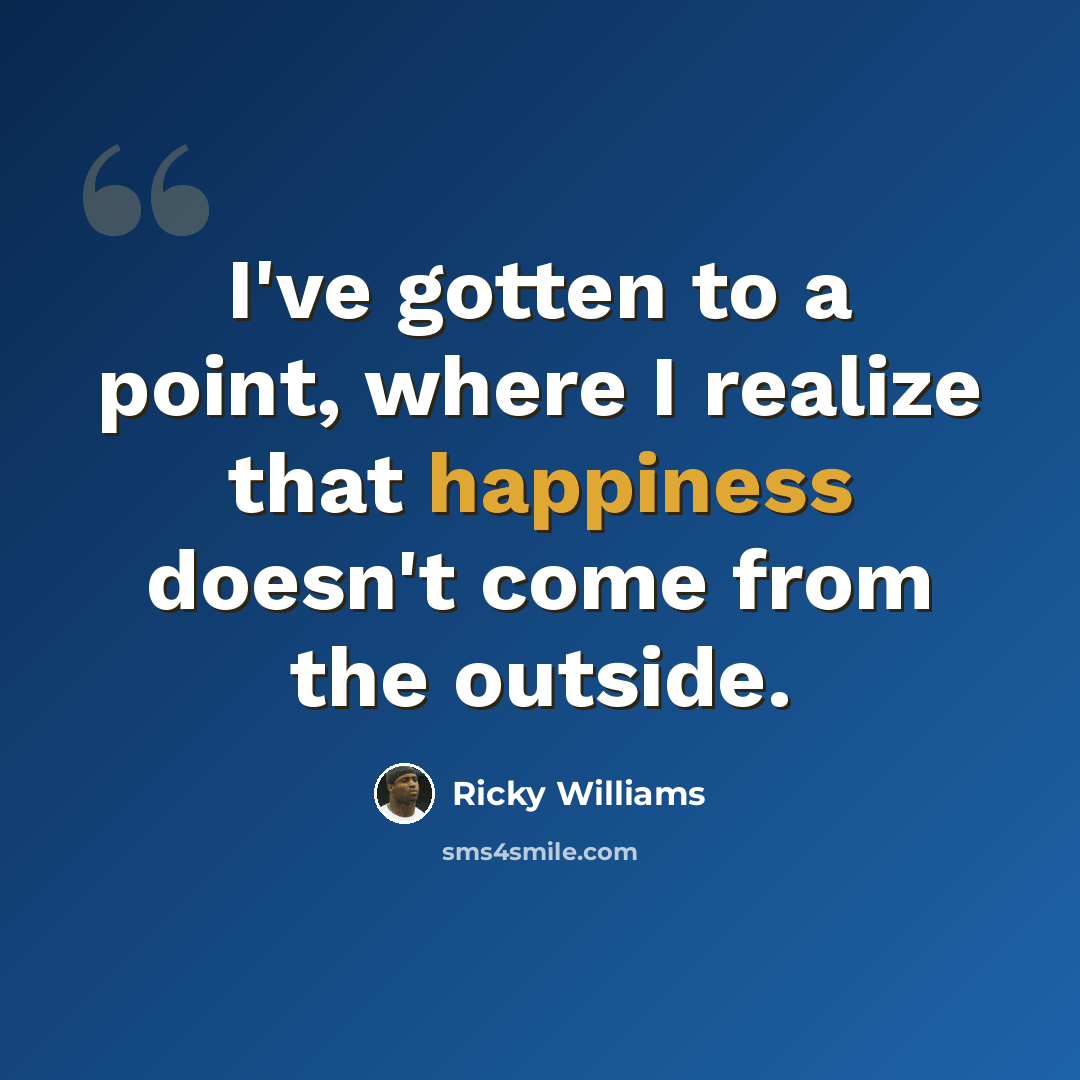“I've gotten to a point, where I realize that happiness doesn't come from the outside.” quote by Ricky Williams