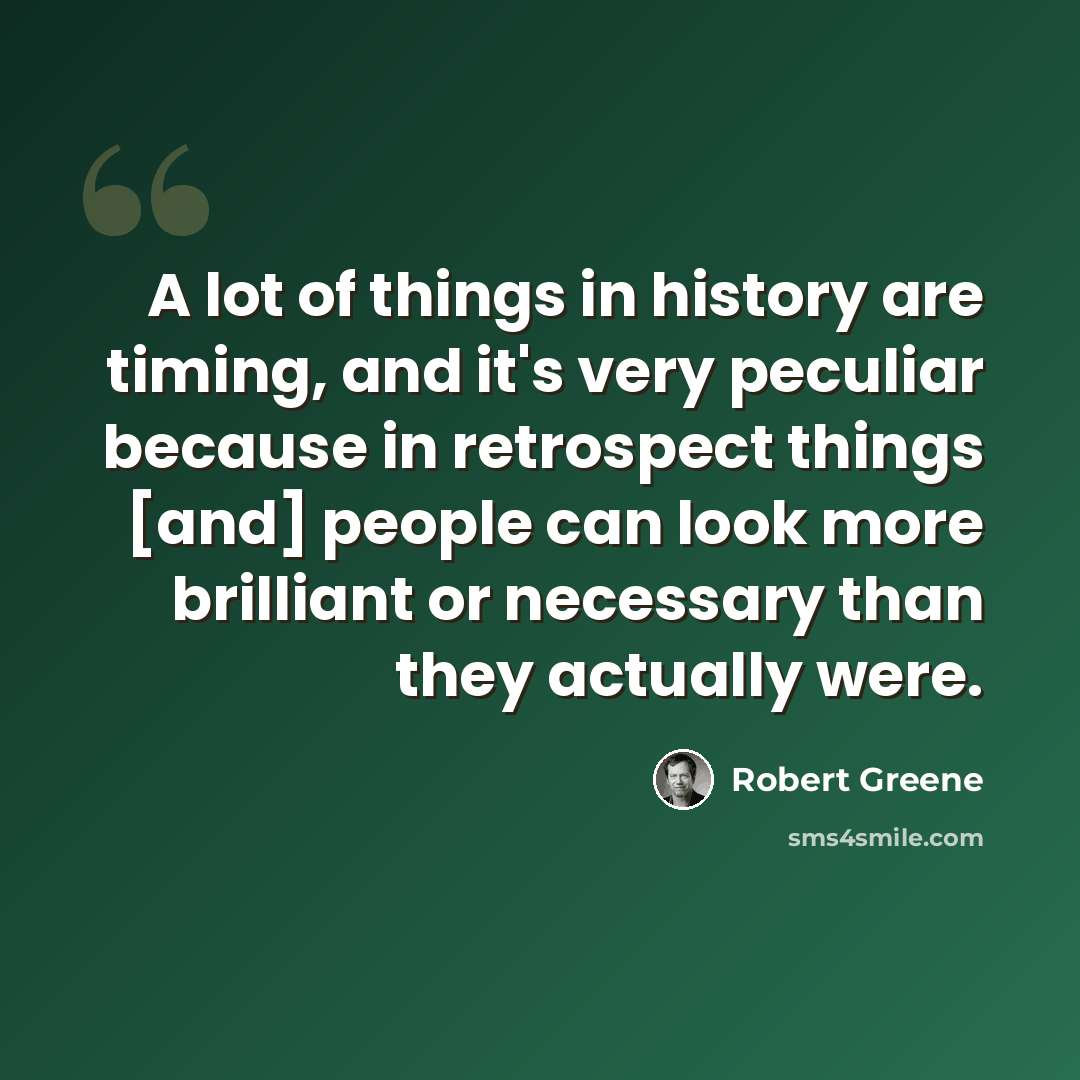 “A lot of things in history are timing, and it's very peculiar because in retrospect things [and] people can look more brilliant or necessary than they actually were.” quote by Robert Greene