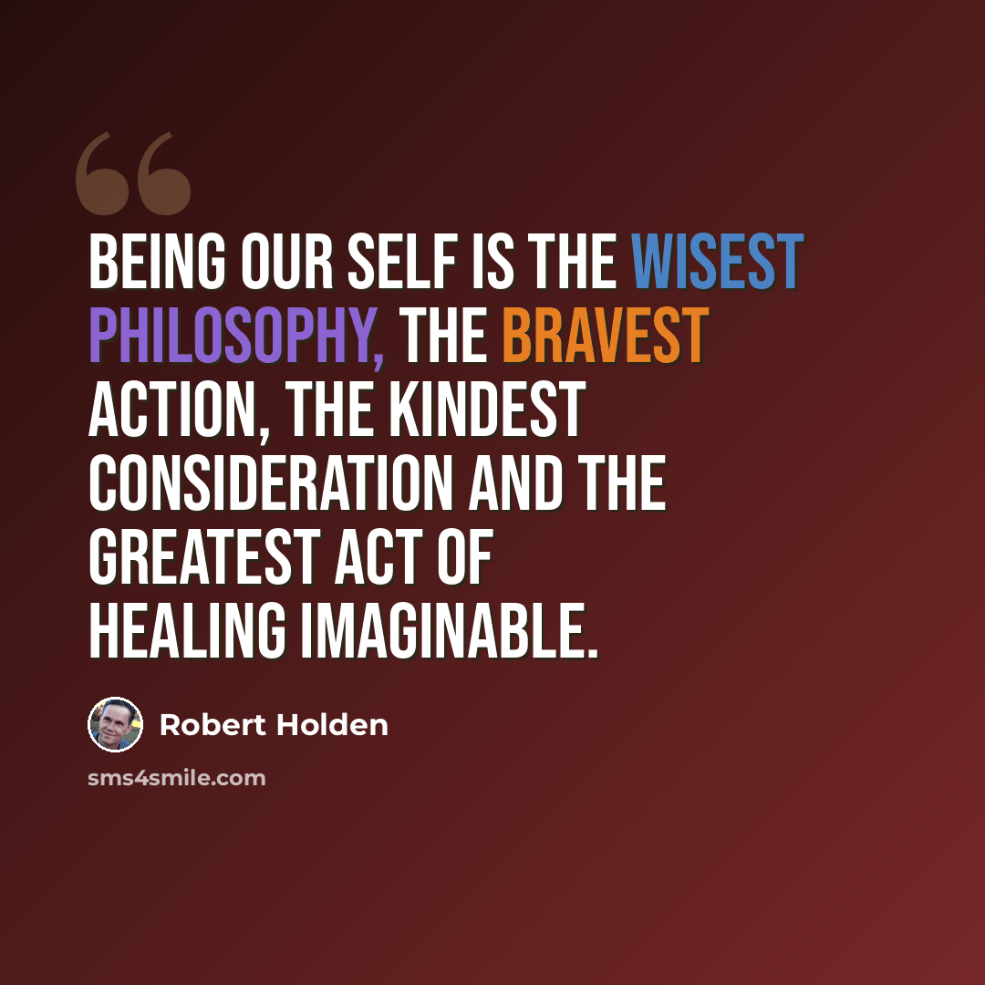 “Being our Self is the wisest philosophy, the bravest action, the kindest consideration and the greatest act of healing imaginable.” quote by Robert Holden