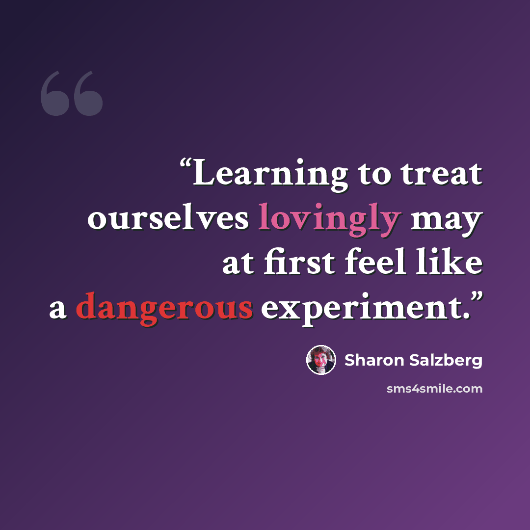 “Learning to treat ourselves lovingly may at first feel like a dangerous experiment.” quote by Sharon Salzberg
