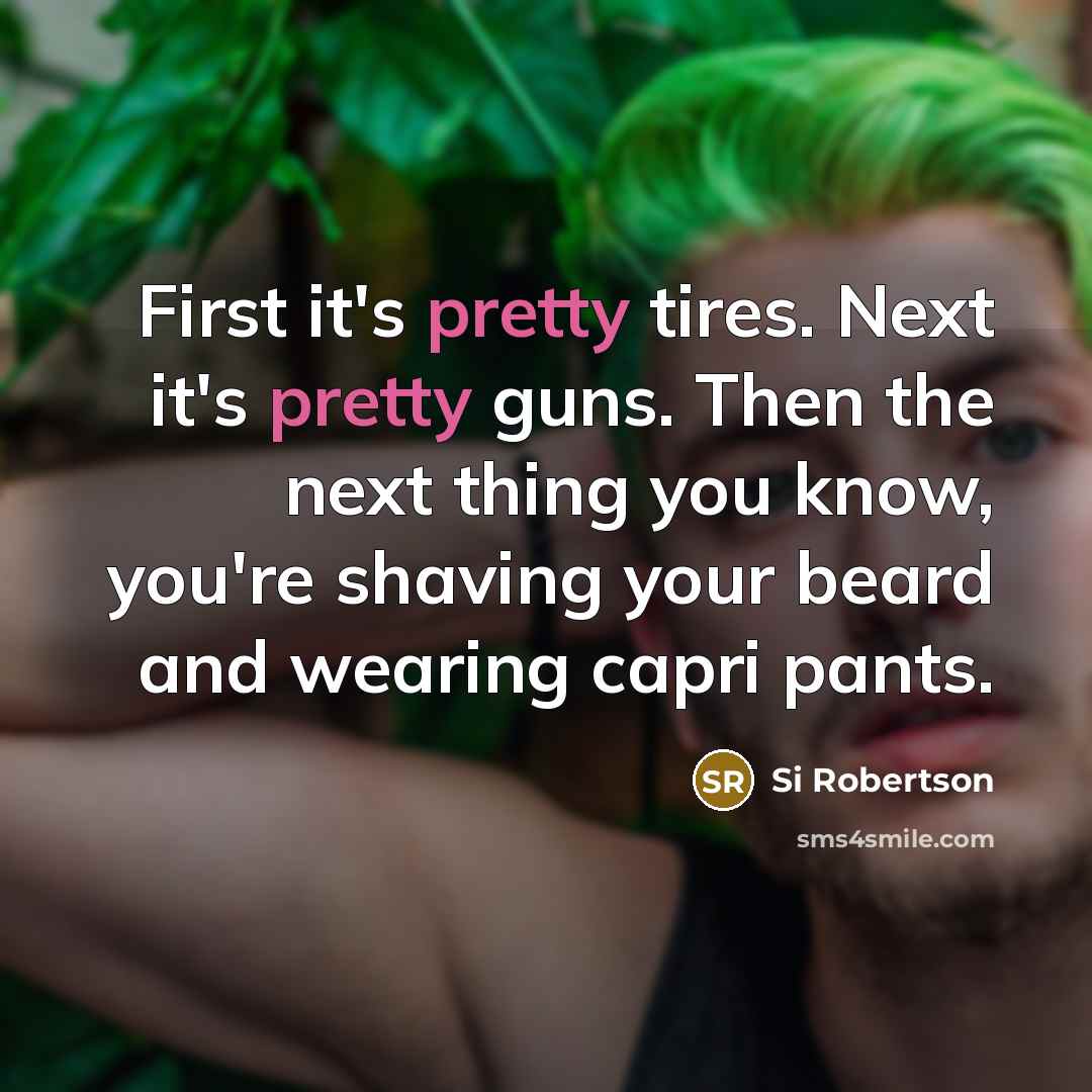 “First it's pretty tires. Next it's pretty guns. Then the next thing you know, you're shaving your beard and wearing capri pants.” quote by Si Robertson
