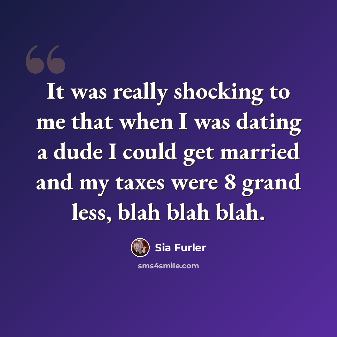 “It was really shocking to me that when I was dating a dude I could get married and my taxes were 8 grand less, blah blah blah.” quote by Sia Furler