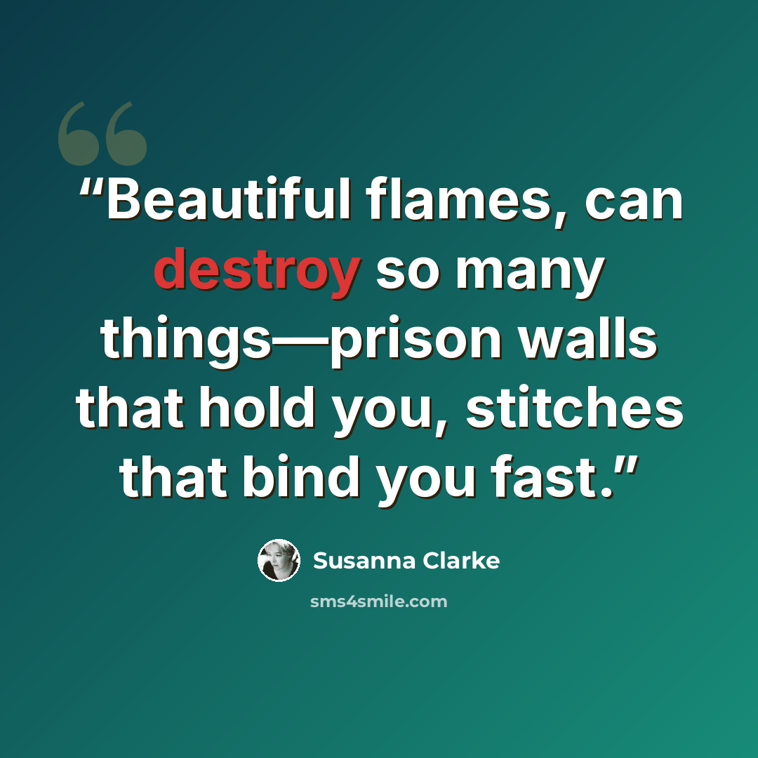 “Beautiful flames, can destroy so many things—prison walls that hold you, stitches that bind you fast.” quote by Susanna Clarke