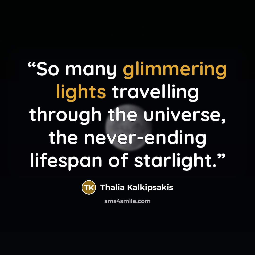 “So many glimmering lights travelling through the universe, the never-ending lifespan of starlight.” quote by Thalia Kalkipsakis