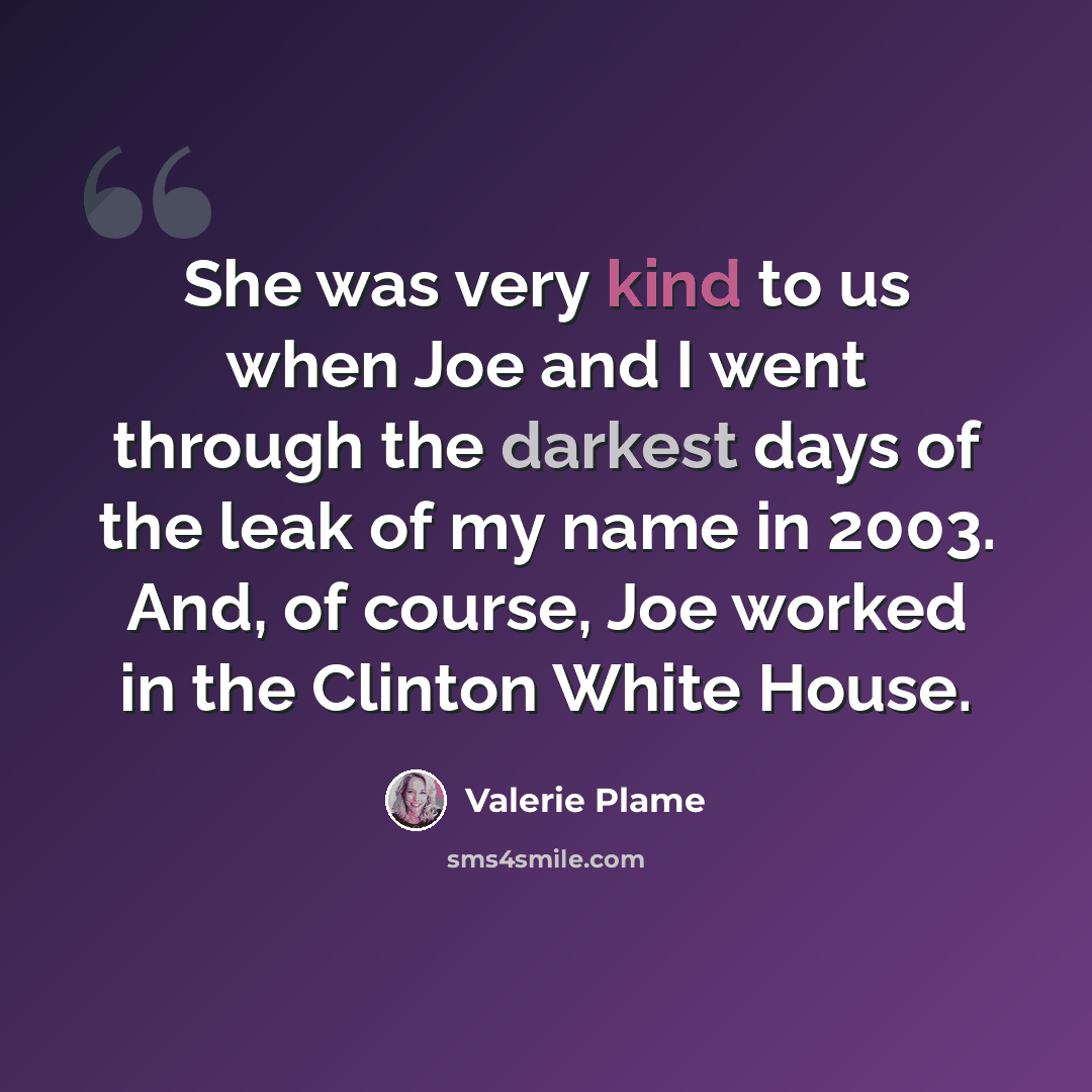 “She was very kind to us when Joe and I went through the darkest days of the leak of my name in 2003. And, of course, Joe worked in the Clinton White House.” quote by Valerie Plame