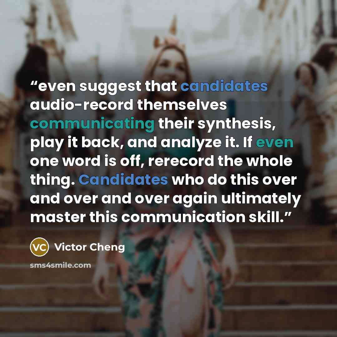 “even suggest that candidates audio-record themselves communicating their synthesis, play it back, and analyze it. If even one word is off, rerecord the whole thing. Candidates who do this over and over and over again ultimately master this communication skill.” quote by Victor Cheng
