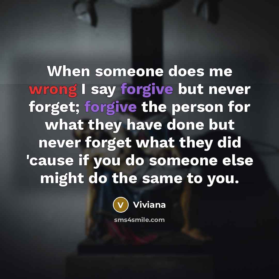 “When someone does me wrong I say forgive but never forget; forgive the person for what they have done but never forget what they did 'cause if you do someone else might do the same to you.” quote by Viviana