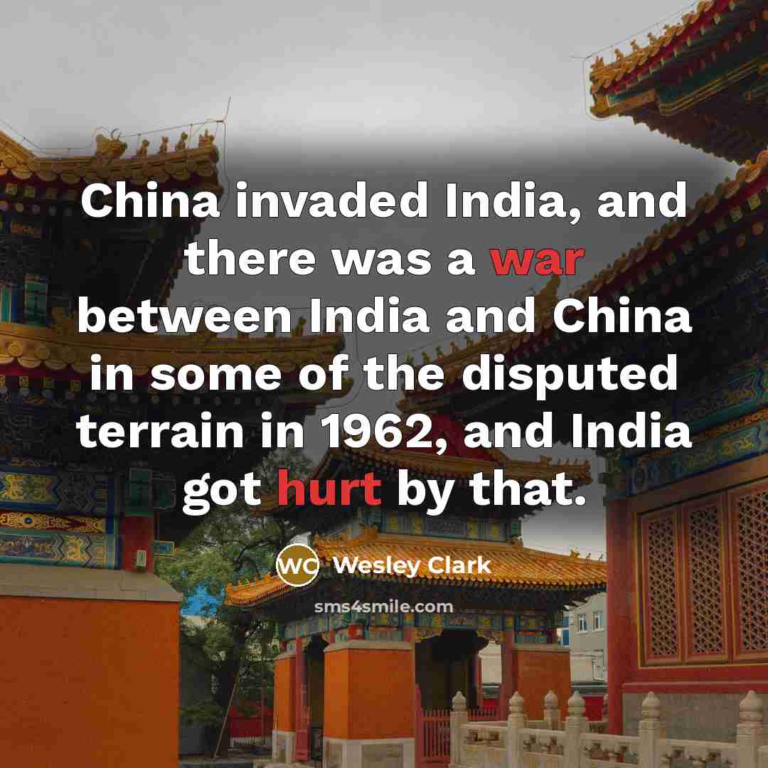 “China invaded India, and there was a war between India and China in some of the disputed terrain in 1962, and India got hurt by that.” quote by Wesley Clark