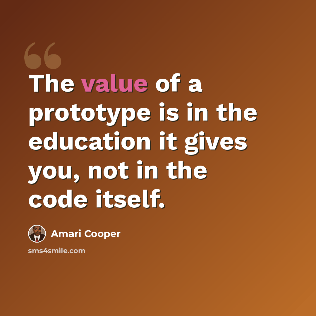 “The value of a prototype is in the education it gives you, not in the code itself.” quote by Amari Cooper