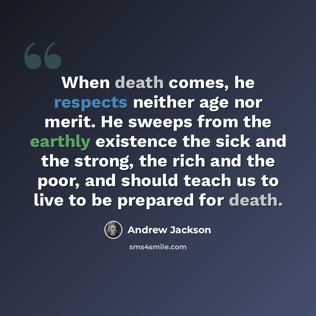 “When death comes, he respects neither age nor merit. He sweeps from the earthly existence the sick and the strong, the rich and the poor, and should teach us to live to be prepared for death.” quote by Andrew Jackson