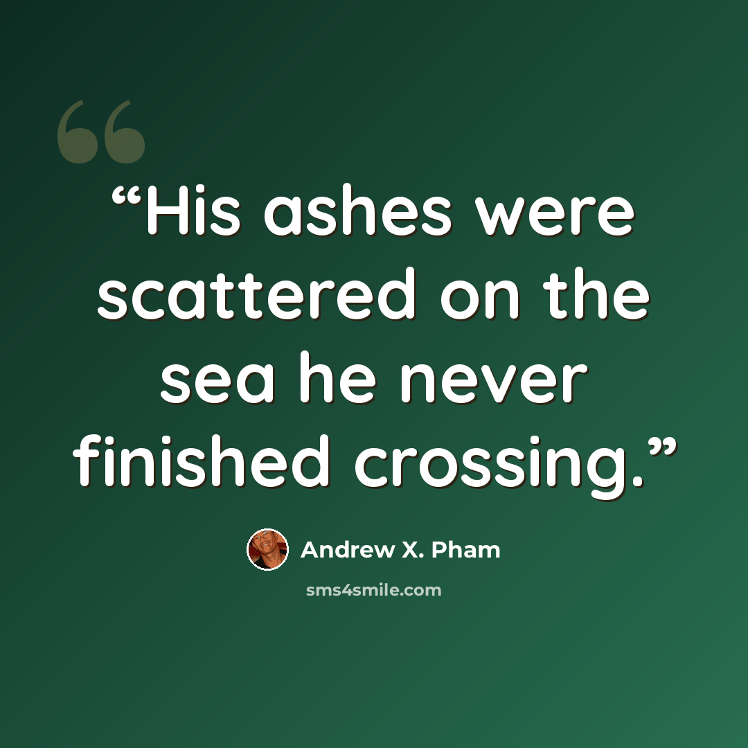 “His ashes were scattered on the sea he never finished crossing.” quote by Andrew X. Pham