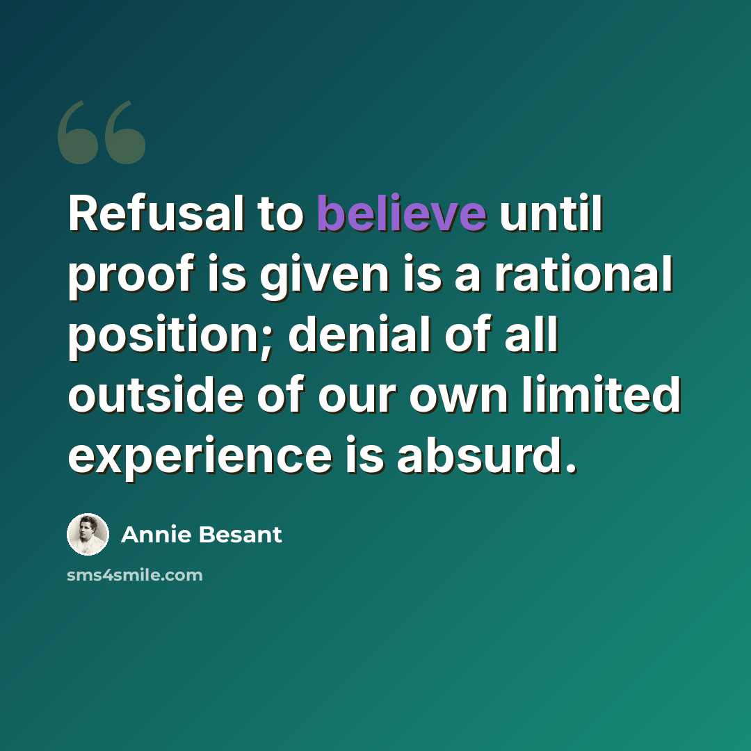 “Refusal to believe until proof is given is a rational position; denial of all outside of our own limited experience is absurd.” quote by Annie Besant