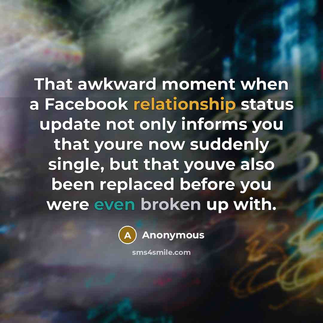 “That awkward moment when a Facebook relationship status update not only informs you that youre now suddenly single, but that youve also been replaced before you were even broken up with.” quote by Anonymous