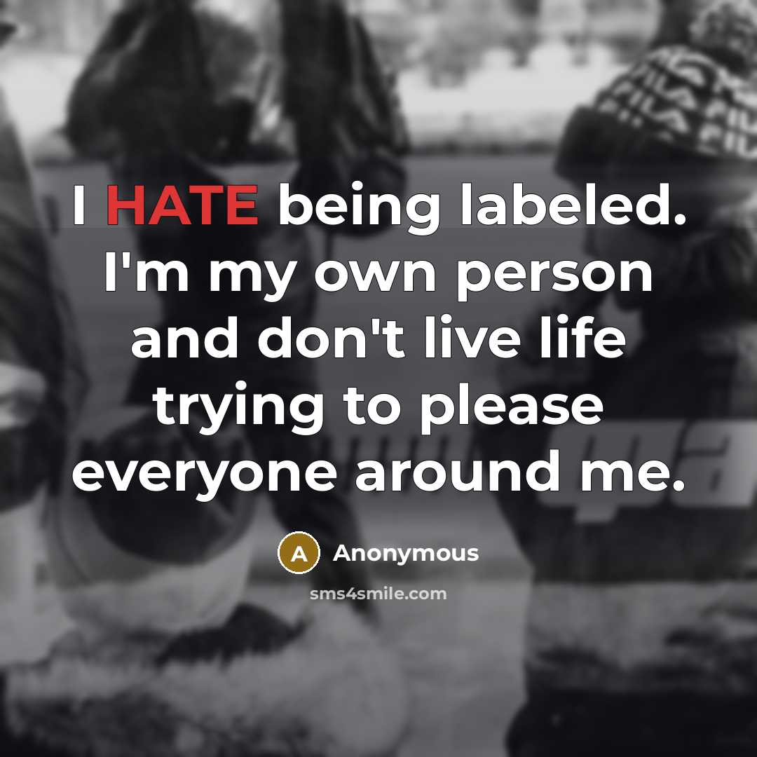 “I HATE being labeled. I'm my own person and don't live life trying to please everyone around me.” quote by Anonymous