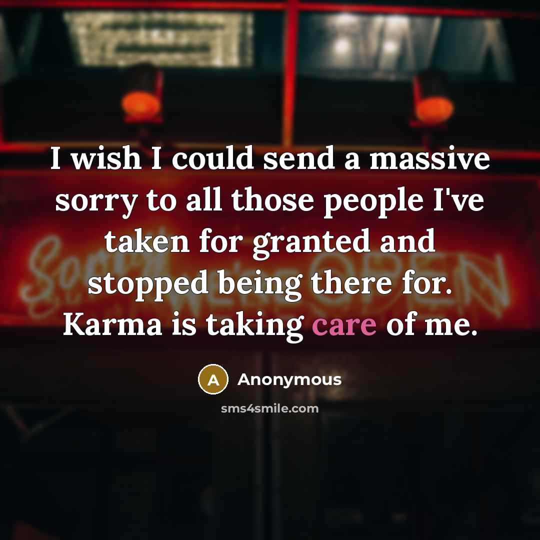 “I wish I could send a massive sorry to all those people I've taken for granted and stopped being there for. Karma is taking care of me.” quote by Anonymous