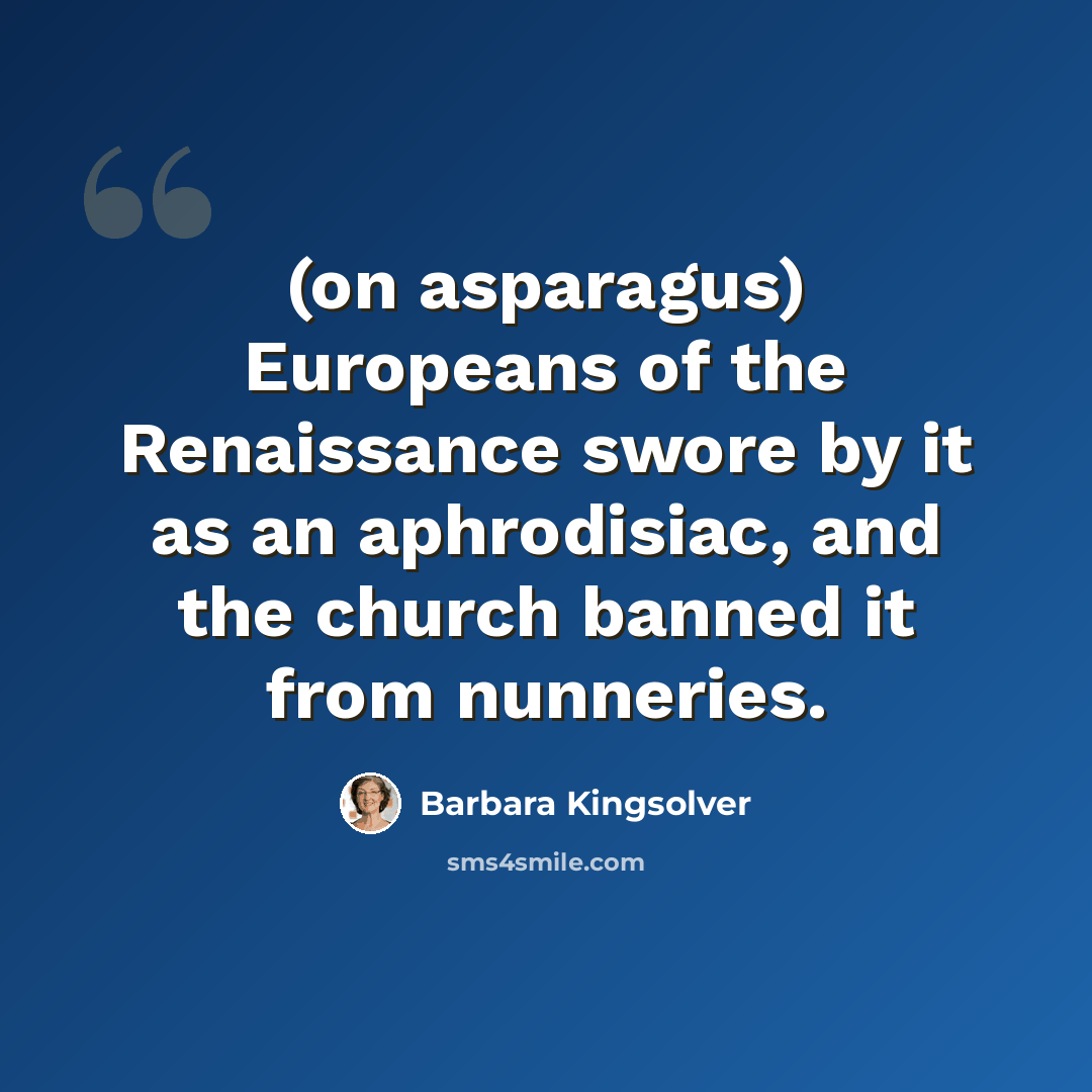 “(on asparagus) Europeans of the Renaissance swore by it as an aphrodisiac, and the church banned it from nunneries.” quote by Barbara Kingsolver