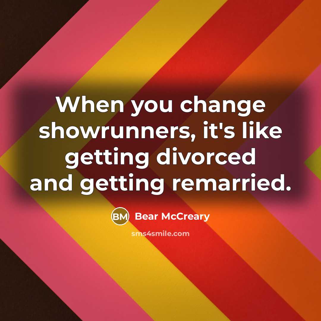 “When you change showrunners, it's like getting divorced and getting remarried.” quote by Bear McCreary
