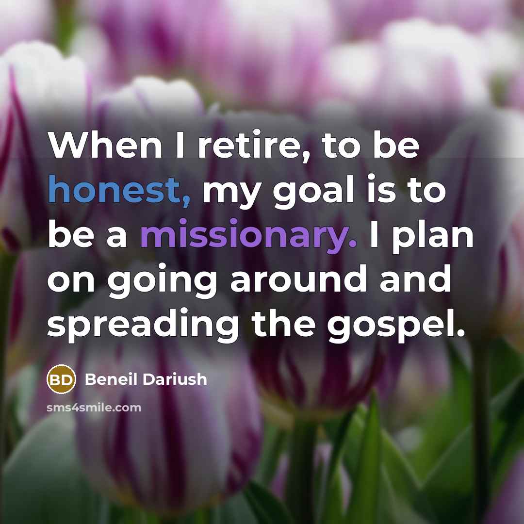 “When I retire, to be honest, my goal is to be a missionary. I plan on going around and spreading the gospel.” quote by Beneil Dariush
