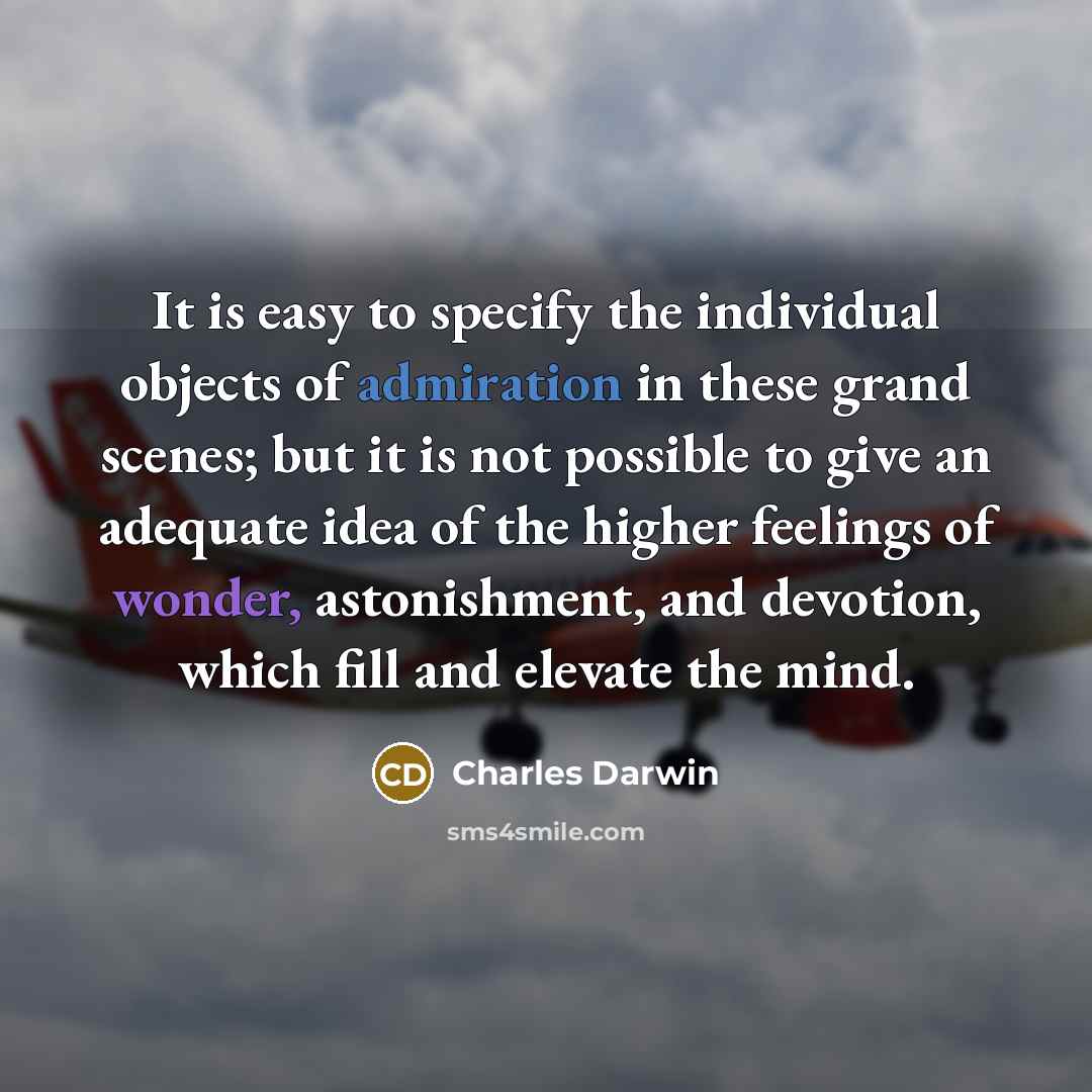 “It is easy to specify the individual objects of admiration in these grand scenes; but it is not possible to give an adequate idea of the higher feelings of wonder, astonishment, and devotion, which fill and elevate the mind.” quote by Charles Darwin