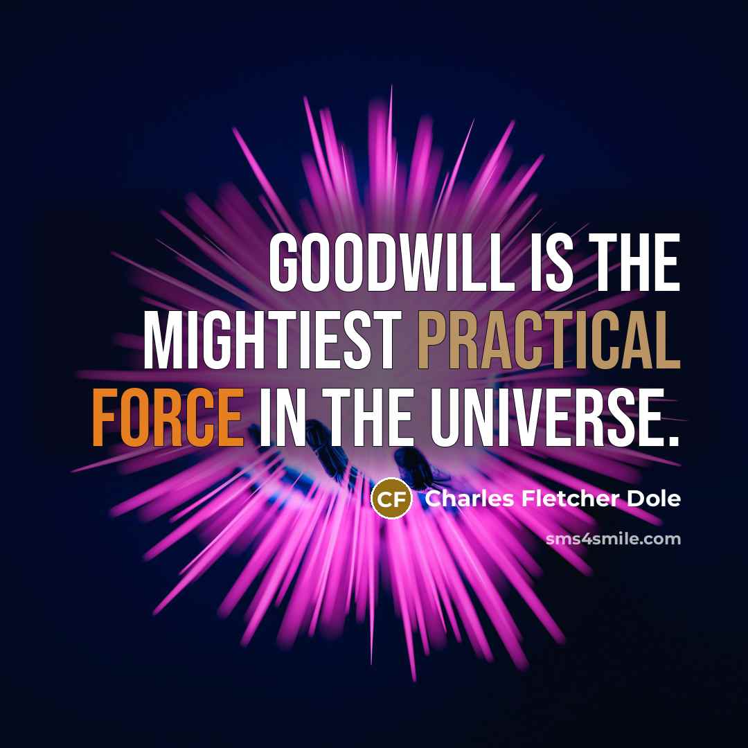 “Goodwill is the mightiest practical force in the universe.” quote by Charles Fletcher Dole