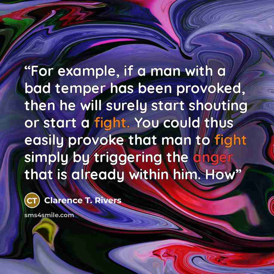 “For example, if a man with a bad temper has been provoked, then he will surely start shouting or start a fight. You could thus easily provoke that man to fight simply by triggering the anger that is already within him. How” quote by Clarence T. Rivers