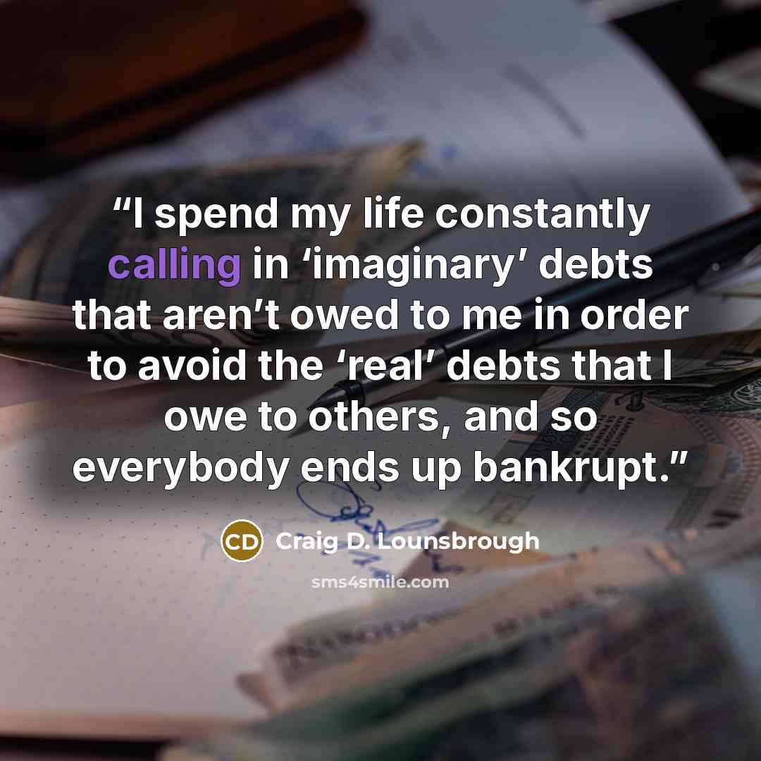 “I spend my life constantly calling in ‘imaginary’ debts that aren’t owed to me in order to avoid the ‘real’ debts that I owe to others, and so everybody ends up bankrupt.” quote by Craig D. Lounsbrough
