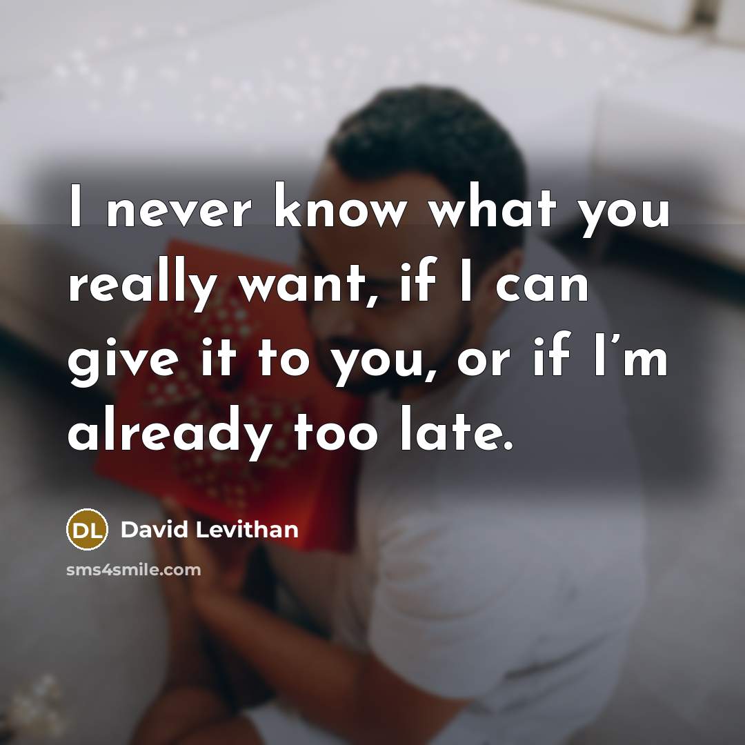 “I never know what you really want, if I can give it to you, or if I’m already too late.” quote by David Levithan