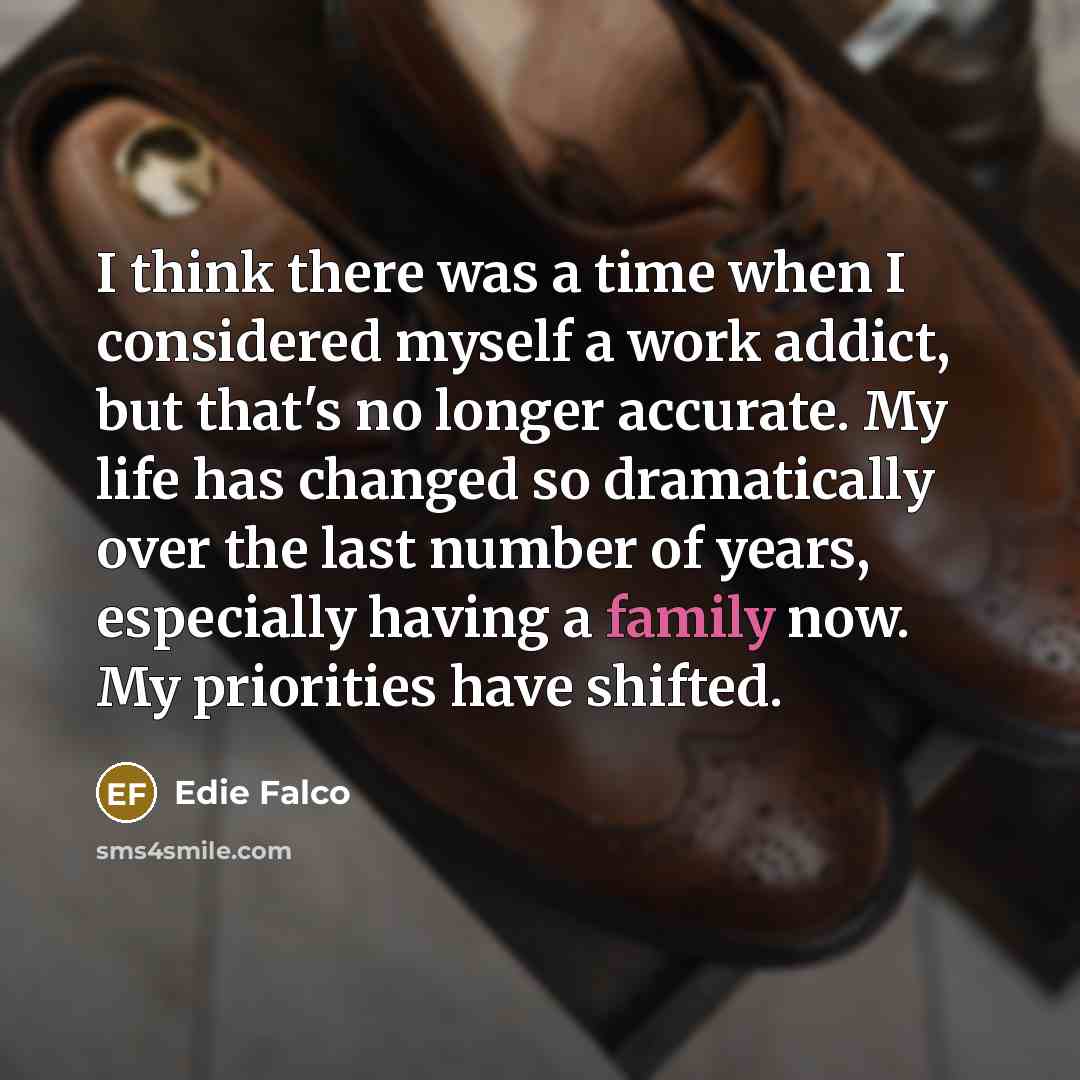 “I think there was a time when I considered myself a work addict, but that's no longer accurate. My life has changed so dramatically over the last number of years, especially having a family now. My priorities have shifted.” quote by Edie Falco