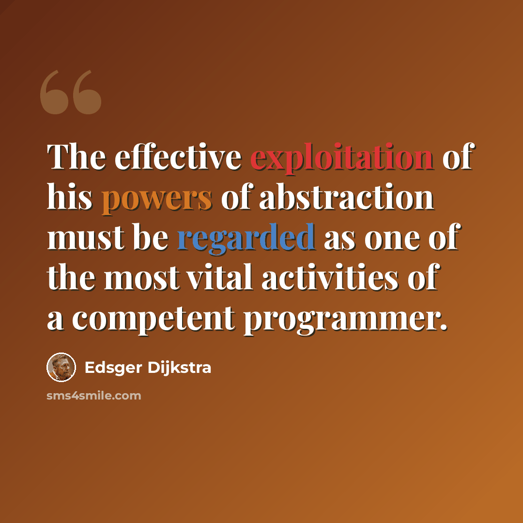 “The effective exploitation of his powers of abstraction must be regarded as one of the most vital activities of a competent programmer.” quote by Edsger Dijkstra