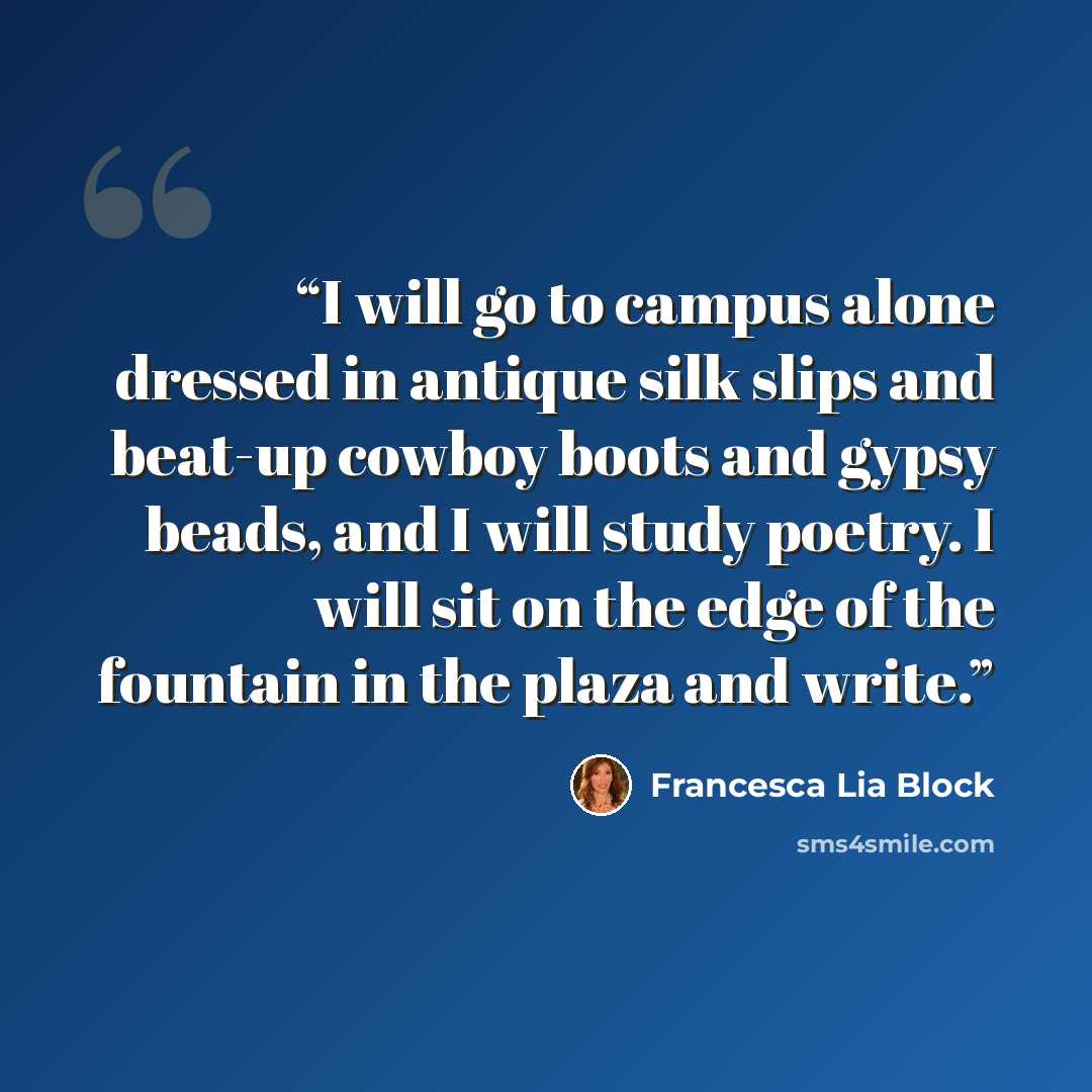 “I will go to campus alone dressed in antique silk slips and beat-up cowboy boots and gypsy beads, and I will study poetry. I will sit on the edge of the fountain in the plaza and write.” quote by Francesca Lia Block