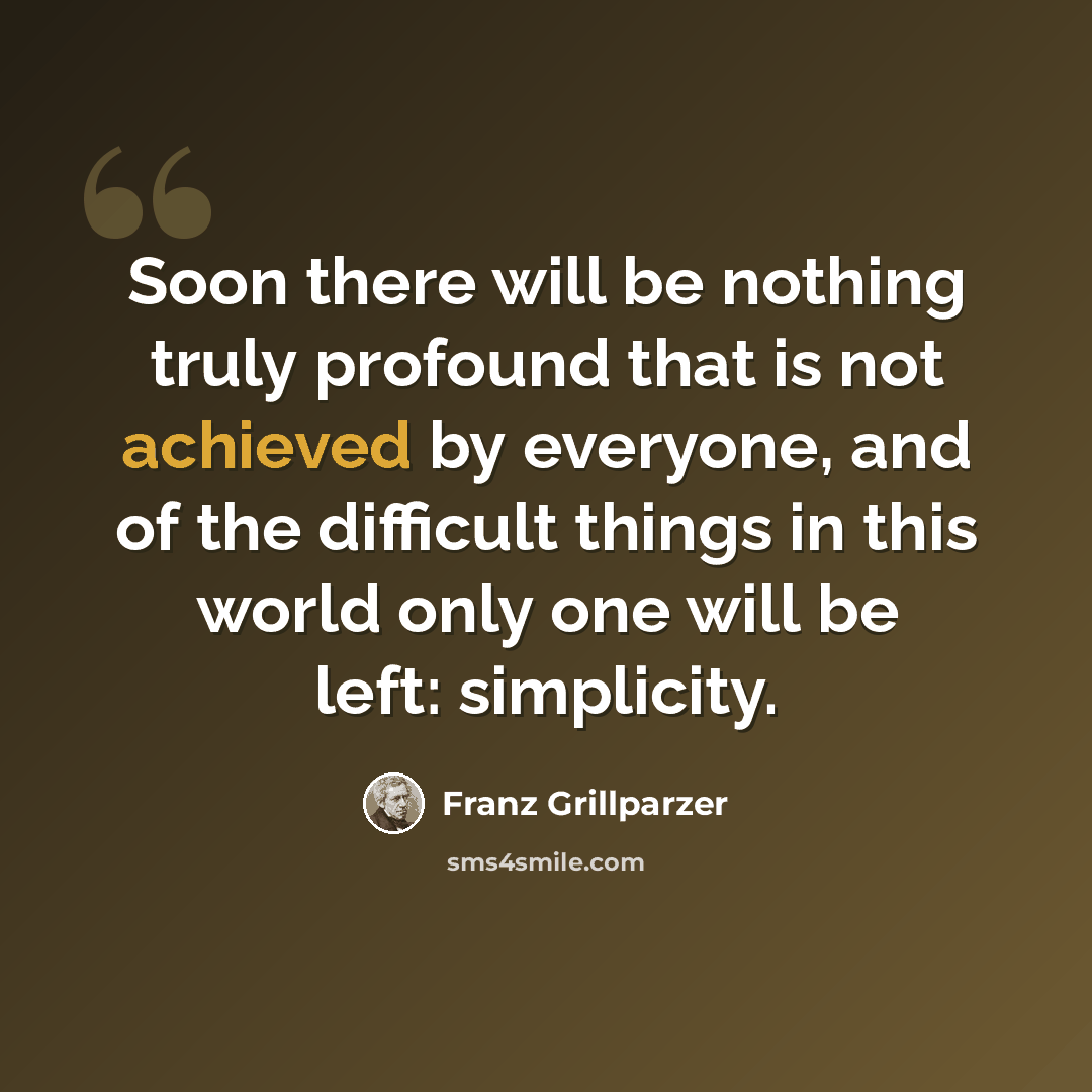 “Soon there will be nothing truly profound that is not achieved by everyone, and of the difficult things in this world only one will be left: simplicity.” quote by Franz Grillparzer