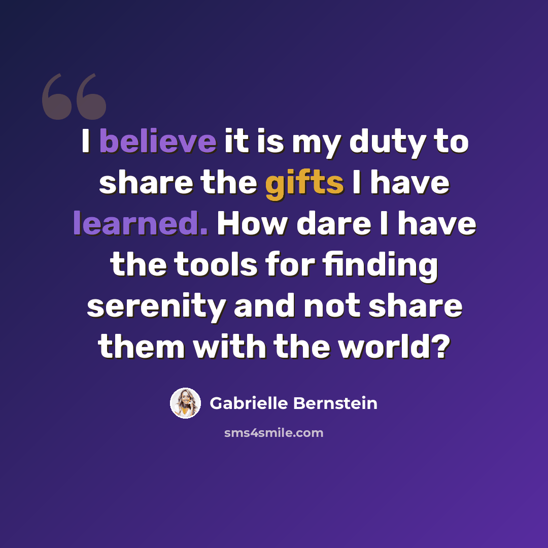 “I believe it is my duty to share the gifts I have learned. How dare I have the tools for finding serenity and not share them with the world?” quote by Gabrielle Bernstein