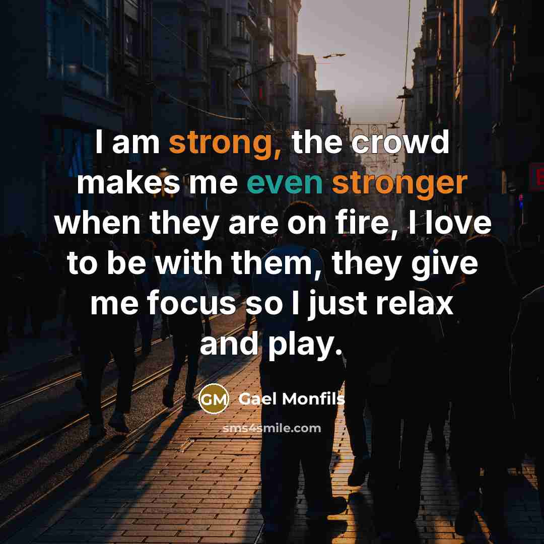 “I am strong, the crowd makes me even stronger when they are on fire, I love to be with them, they give me focus so I just relax and play.” quote by Gael Monfils