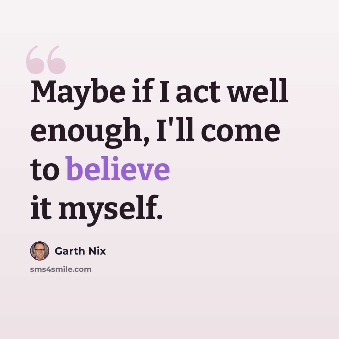 “Maybe if I act well enough, I'll come to believe it myself.” quote by Garth Nix