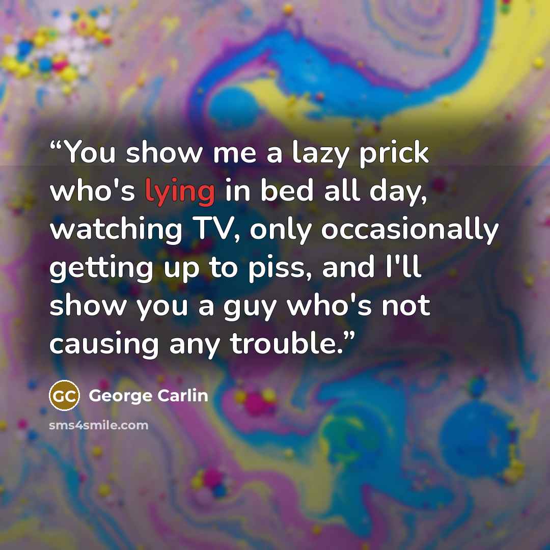 “You show me a lazy prick who's lying in bed all day, watching TV, only occasionally getting up to piss, and I'll show you a guy who's not causing any trouble.” quote by George Carlin