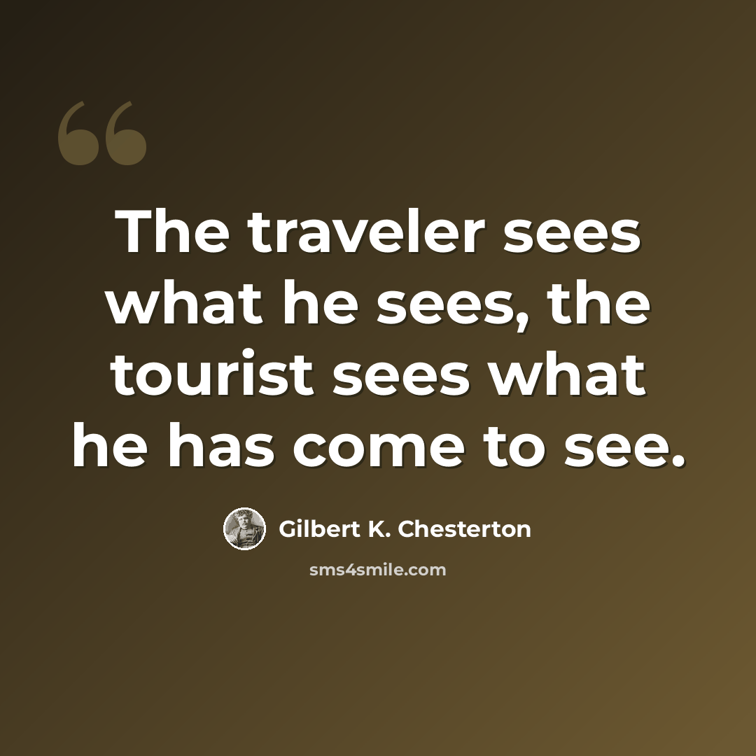 “The traveler sees what he sees, the tourist sees what he has come to see.” quote by Gilbert K. Chesterton