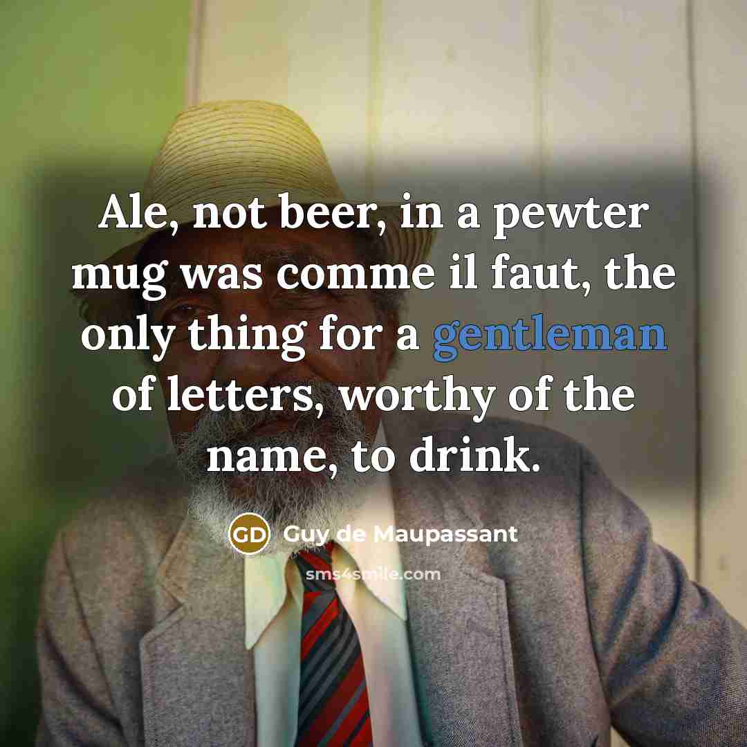 “Ale, not beer, in a pewter mug was comme il faut, the only thing for a gentleman of letters, worthy of the name, to drink.” quote by Guy de Maupassant