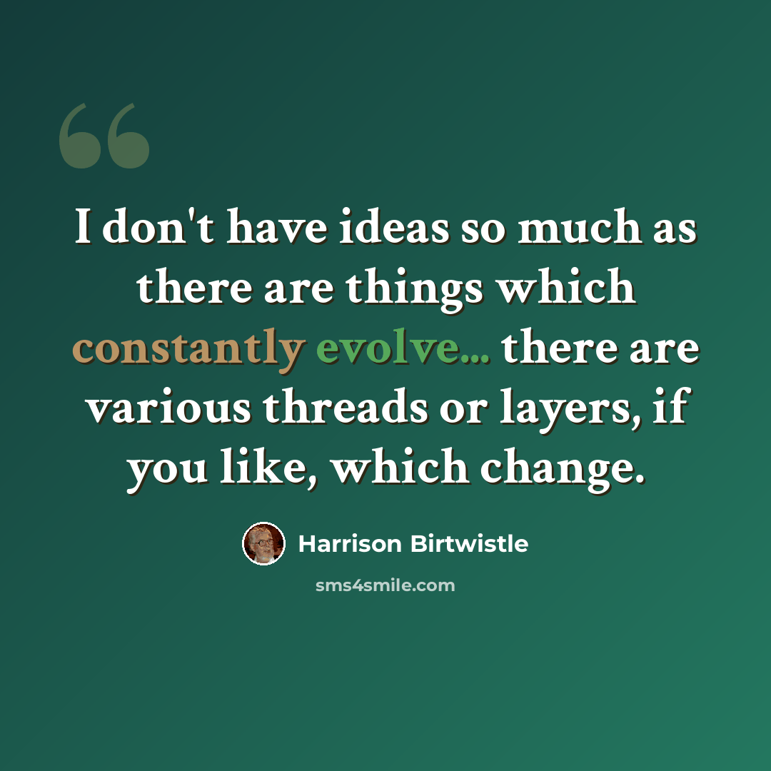 “I don't have ideas so much as there are things which constantly evolve... there are various threads or layers, if you like, which change.” quote by Harrison Birtwistle