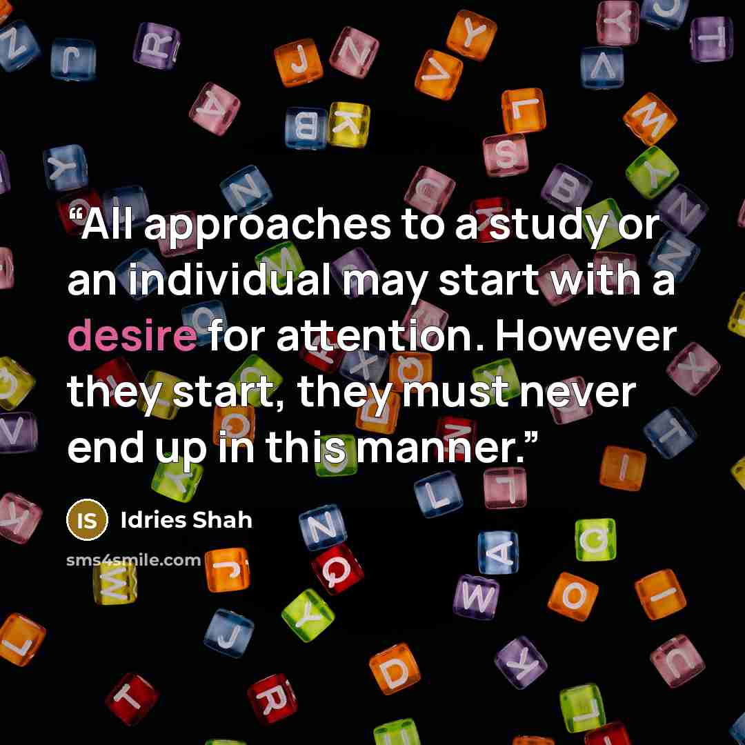 “All approaches to a study or an individual may start with a desire for attention. However they start, they must never end up in this manner.” quote by Idries Shah